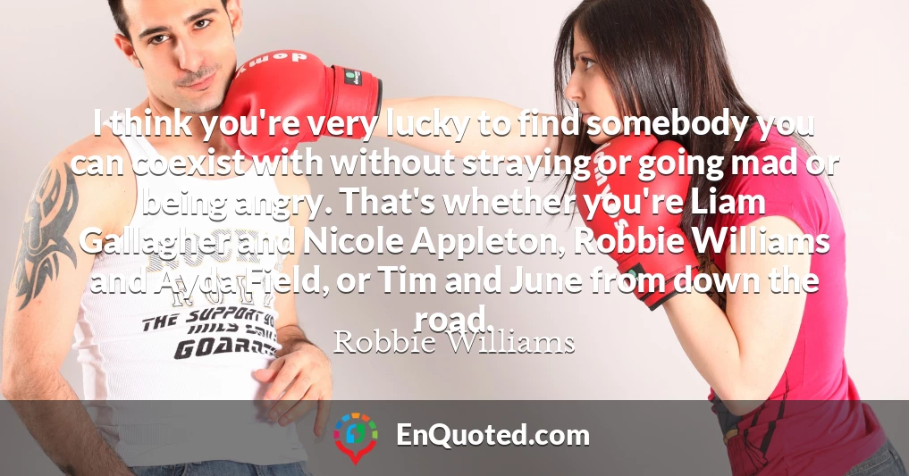 I think you're very lucky to find somebody you can coexist with without straying or going mad or being angry. That's whether you're Liam Gallagher and Nicole Appleton, Robbie Williams and Ayda Field, or Tim and June from down the road.