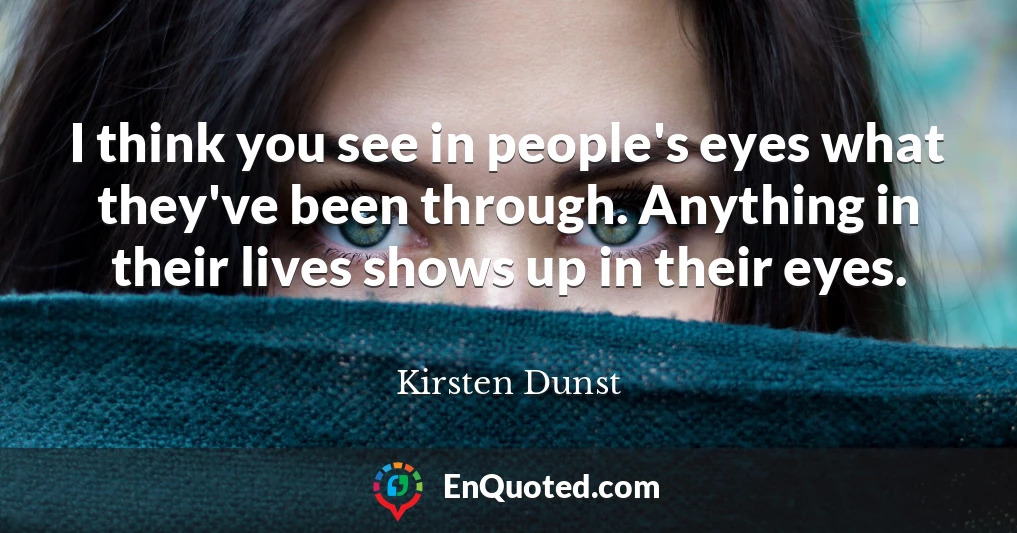 I think you see in people's eyes what they've been through. Anything in their lives shows up in their eyes.