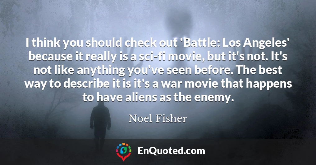 I think you should check out 'Battle: Los Angeles' because it really is a sci-fi movie, but it's not. It's not like anything you've seen before. The best way to describe it is it's a war movie that happens to have aliens as the enemy.