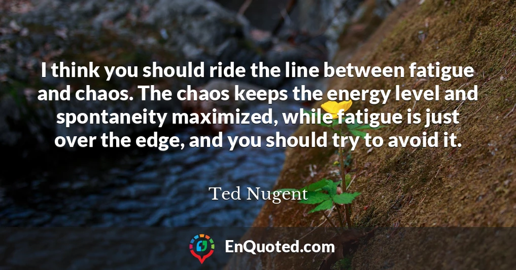 I think you should ride the line between fatigue and chaos. The chaos keeps the energy level and spontaneity maximized, while fatigue is just over the edge, and you should try to avoid it.