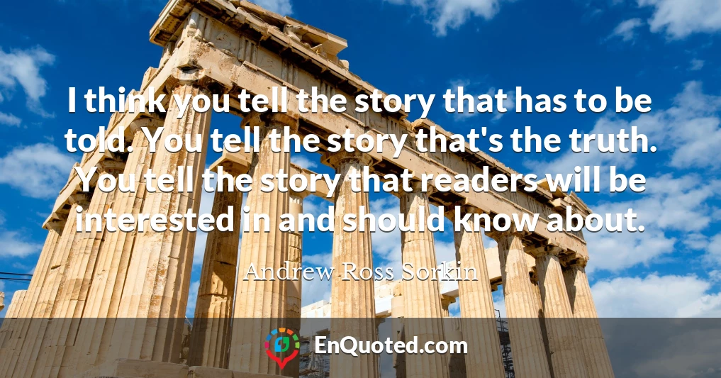 I think you tell the story that has to be told. You tell the story that's the truth. You tell the story that readers will be interested in and should know about.