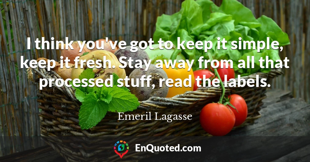 I think you've got to keep it simple, keep it fresh. Stay away from all that processed stuff, read the labels.