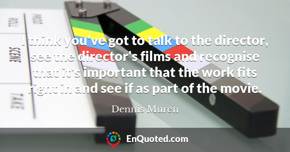 I think you've got to talk to the director, see the director's films and recognise that it's important that the work fits right in and see if as part of the movie.