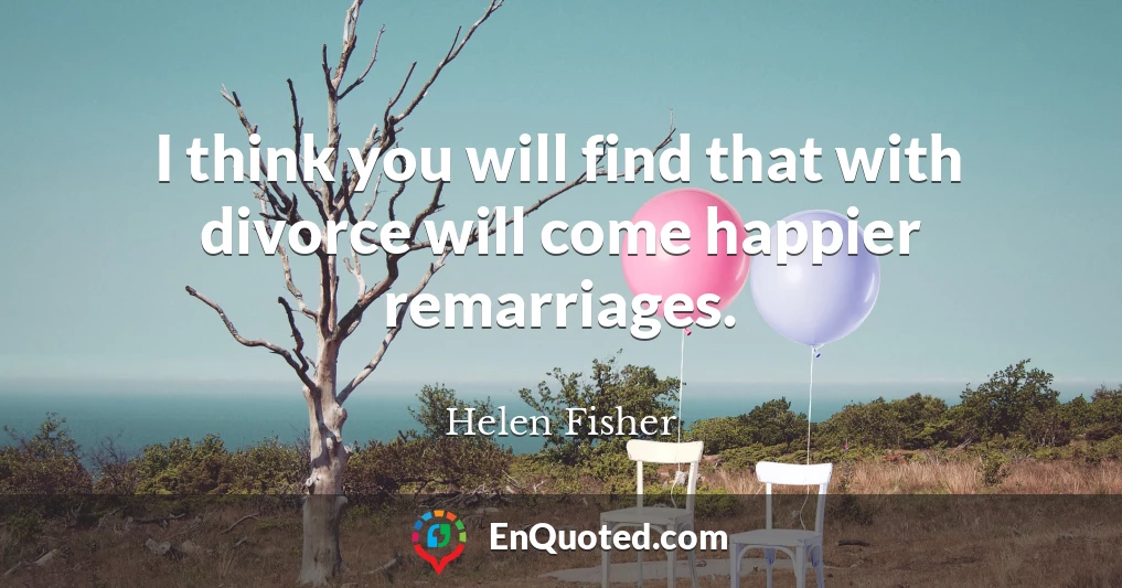 I think you will find that with divorce will come happier remarriages.