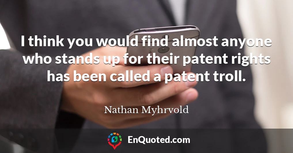 I think you would find almost anyone who stands up for their patent rights has been called a patent troll.