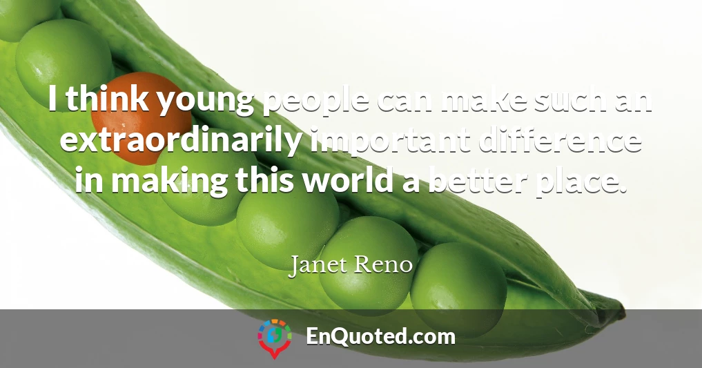 I think young people can make such an extraordinarily important difference in making this world a better place.