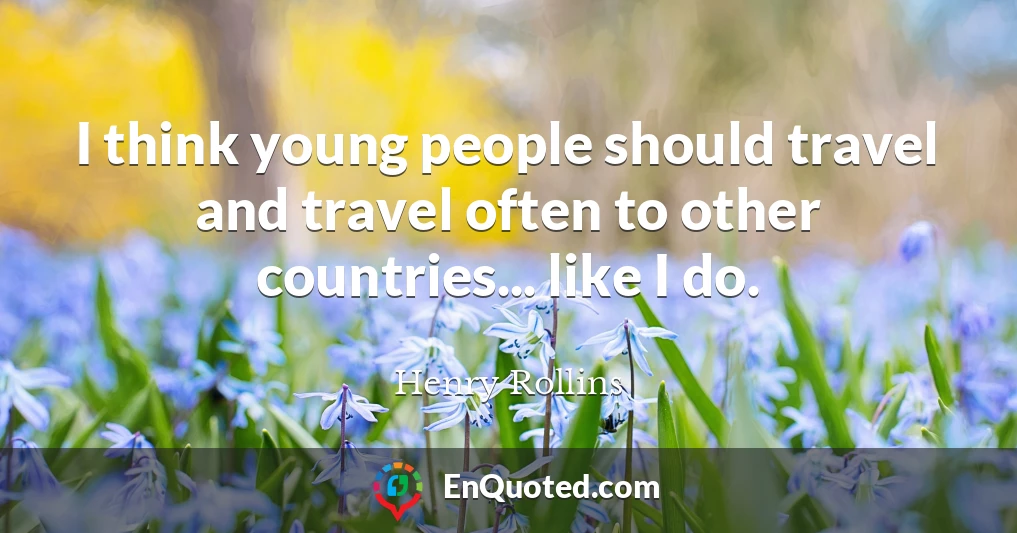 I think young people should travel and travel often to other countries... like I do.