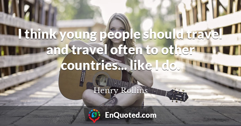 I think young people should travel and travel often to other countries... like I do.