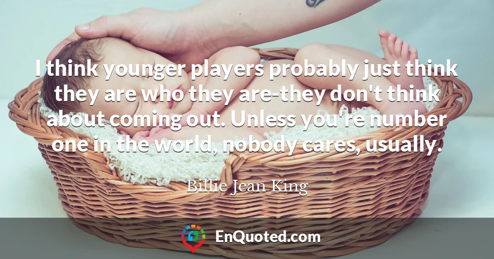 I think younger players probably just think they are who they are-they don't think about coming out. Unless you're number one in the world, nobody cares, usually.