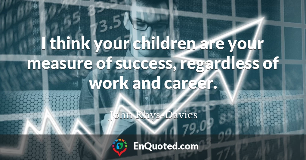 I think your children are your measure of success, regardless of work and career.