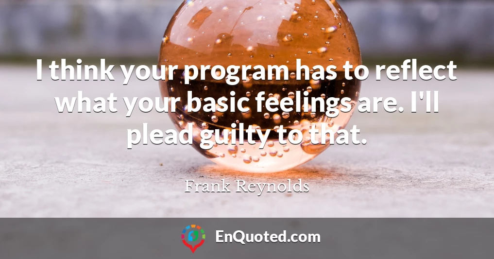 I think your program has to reflect what your basic feelings are. I'll plead guilty to that.