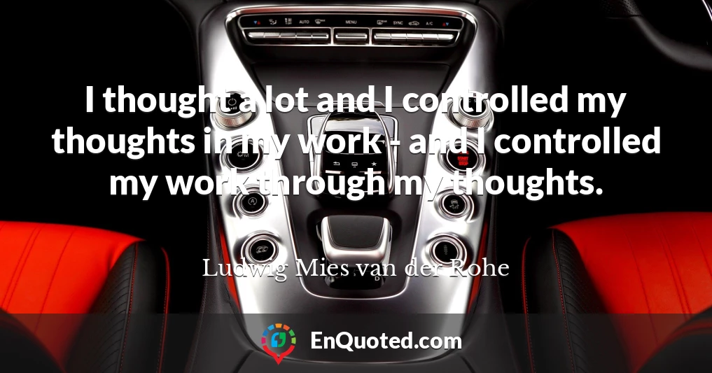 I thought a lot and I controlled my thoughts in my work - and I controlled my work through my thoughts.