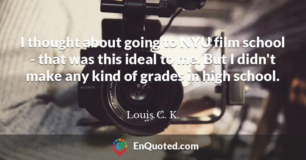 I thought about going to NYU film school - that was this ideal to me. But I didn't make any kind of grades in high school.