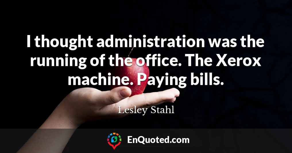 I thought administration was the running of the office. The Xerox machine. Paying bills.