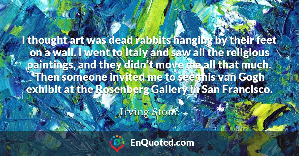 I thought art was dead rabbits hanging by their feet on a wall. I went to Italy and saw all the religious paintings, and they didn't move me all that much. Then someone invited me to see this van Gogh exhibit at the Rosenberg Gallery in San Francisco.