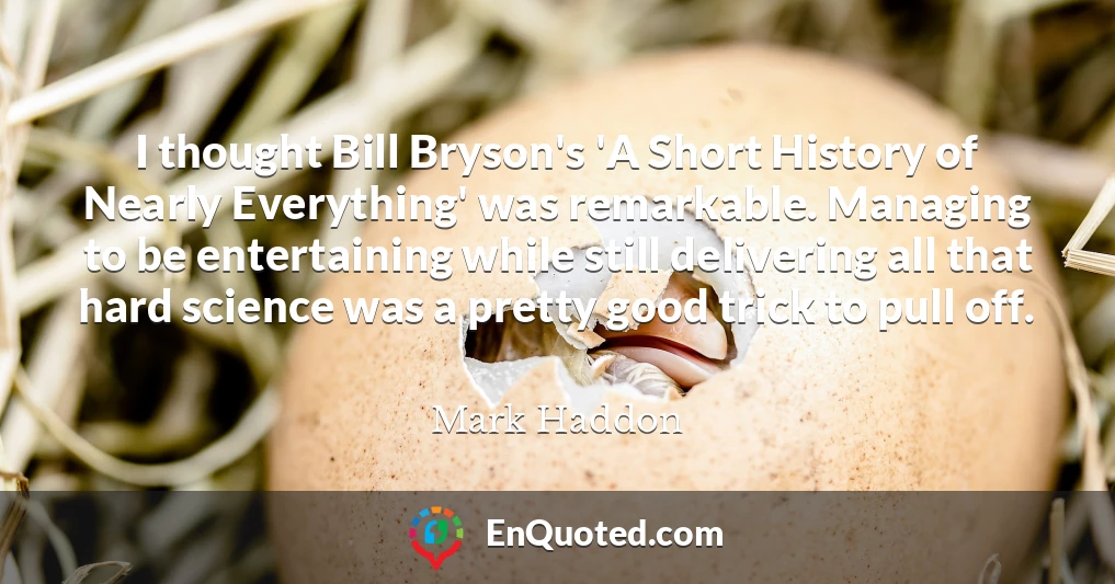 I thought Bill Bryson's 'A Short History of Nearly Everything' was remarkable. Managing to be entertaining while still delivering all that hard science was a pretty good trick to pull off.
