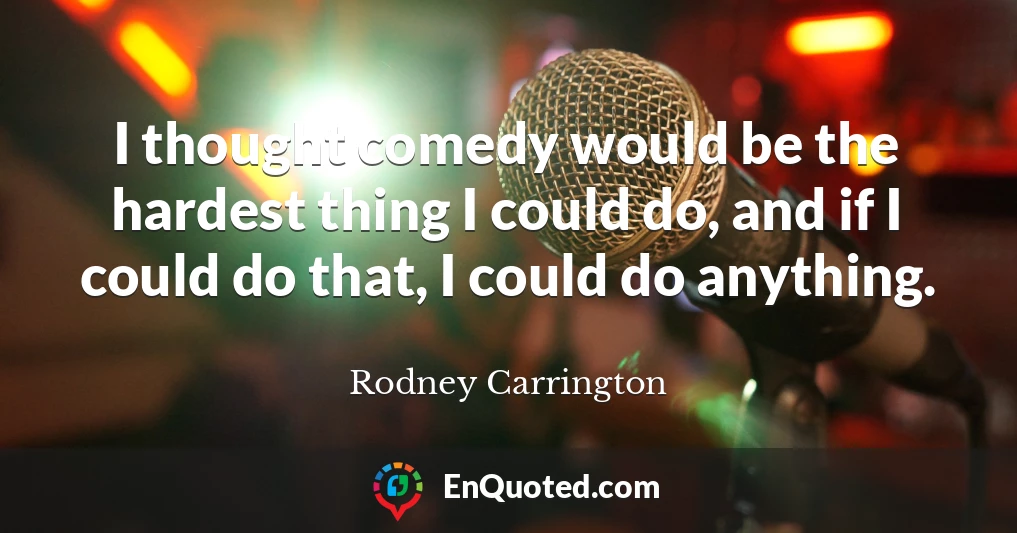 I thought comedy would be the hardest thing I could do, and if I could do that, I could do anything.