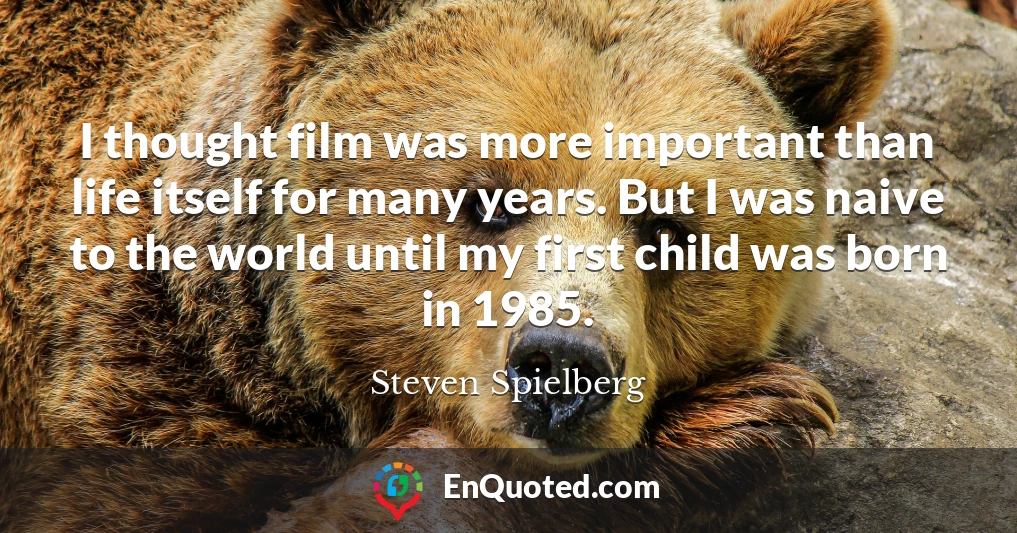 I thought film was more important than life itself for many years. But I was naive to the world until my first child was born in 1985.