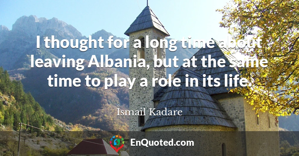 I thought for a long time about leaving Albania, but at the same time to play a role in its life.