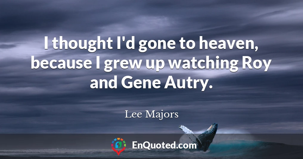 I thought I'd gone to heaven, because I grew up watching Roy and Gene Autry.