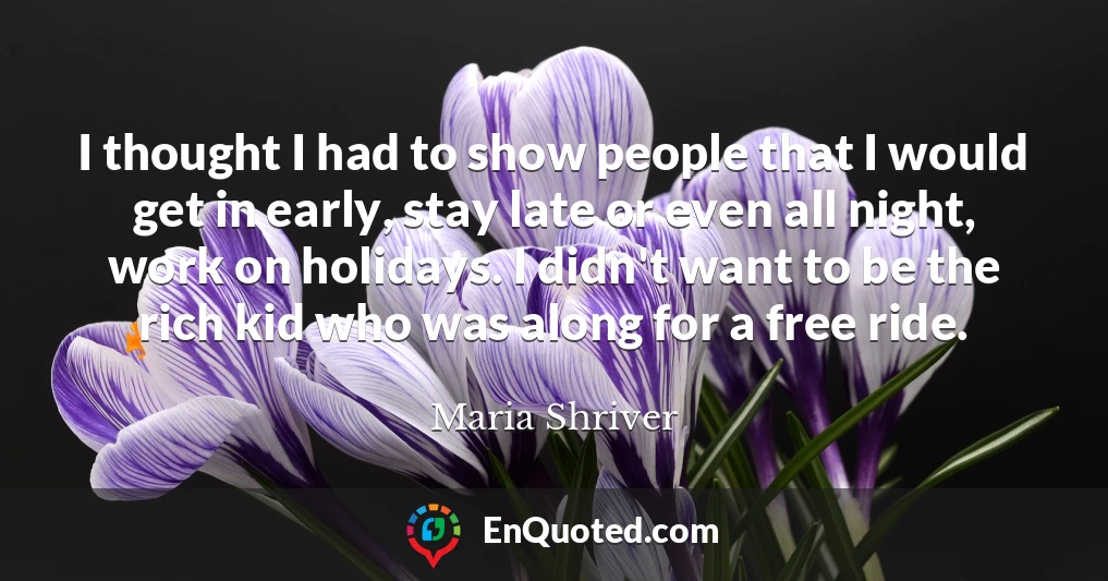 I thought I had to show people that I would get in early, stay late or even all night, work on holidays. I didn't want to be the rich kid who was along for a free ride.