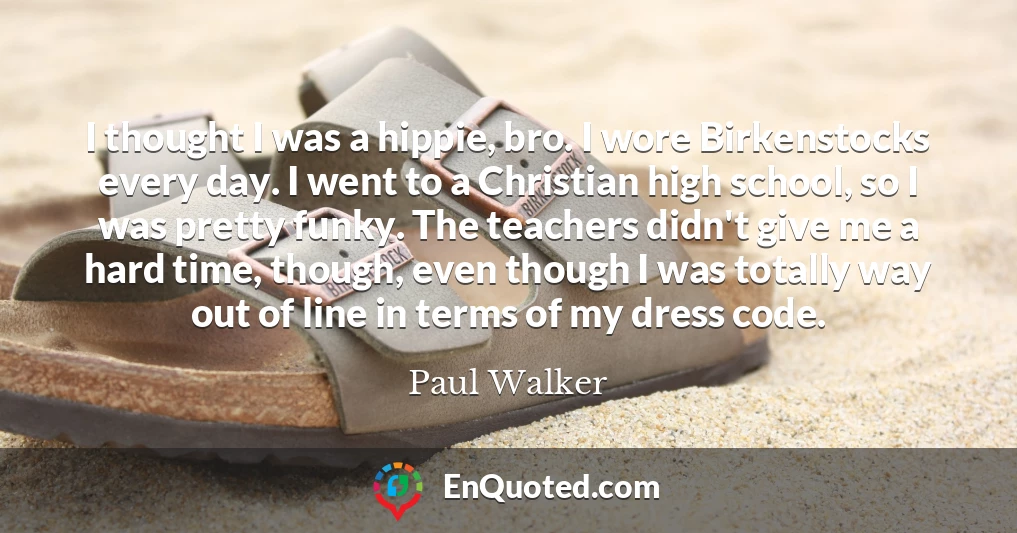 I thought I was a hippie, bro. I wore Birkenstocks every day. I went to a Christian high school, so I was pretty funky. The teachers didn't give me a hard time, though, even though I was totally way out of line in terms of my dress code.