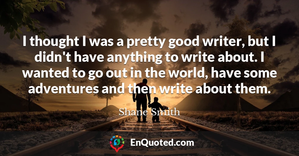 I thought I was a pretty good writer, but I didn't have anything to write about. I wanted to go out in the world, have some adventures and then write about them.