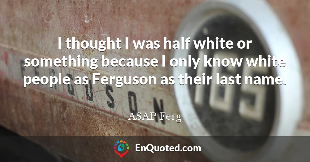 I thought I was half white or something because I only know white people as Ferguson as their last name.