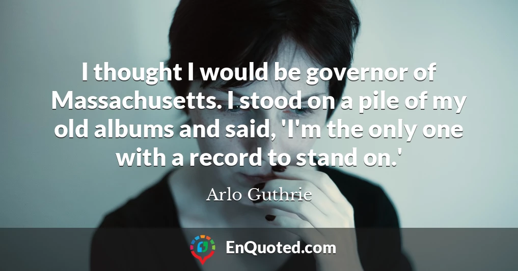 I thought I would be governor of Massachusetts. I stood on a pile of my old albums and said, 'I'm the only one with a record to stand on.'
