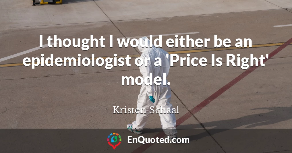 I thought I would either be an epidemiologist or a 'Price Is Right' model.