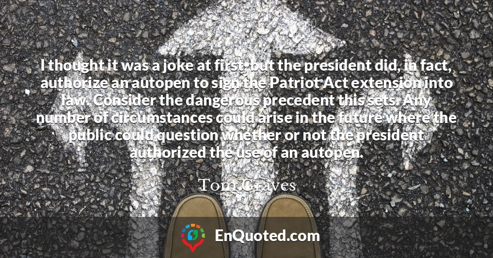 I thought it was a joke at first, but the president did, in fact, authorize an autopen to sign the Patriot Act extension into law. Consider the dangerous precedent this sets. Any number of circumstances could arise in the future where the public could question whether or not the president authorized the use of an autopen.
