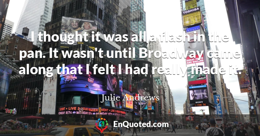 I thought it was all a flash in the pan. It wasn't until Broadway came along that I felt I had really made it.