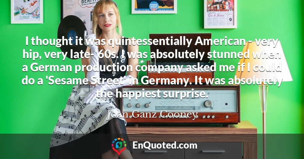 I thought it was quintessentially American - very hip, very late-'60s. I was absolutely stunned when a German production company asked me if I could do a 'Sesame Street' in Germany. It was absolutely the happiest surprise.