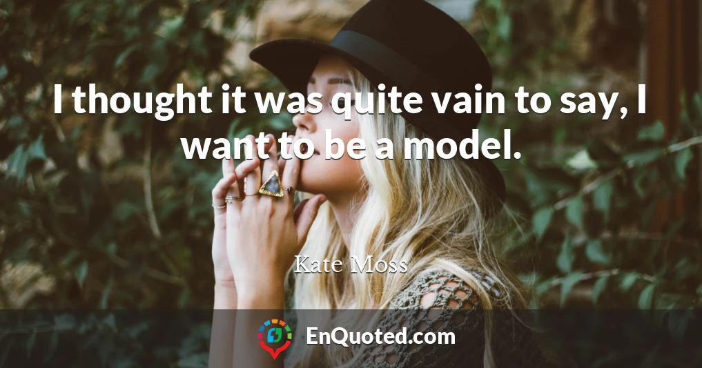 I thought it was quite vain to say, I want to be a model.