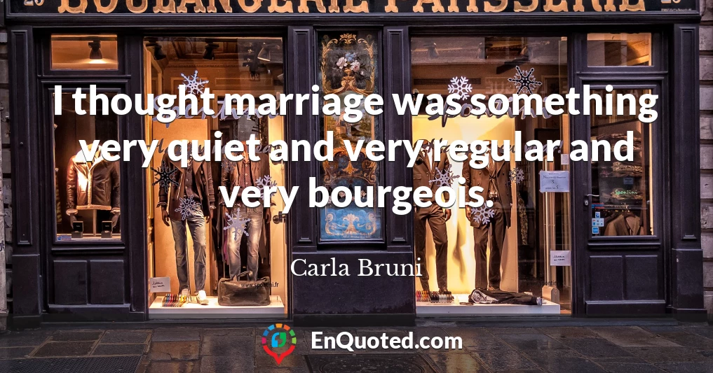 I thought marriage was something very quiet and very regular and very bourgeois.
