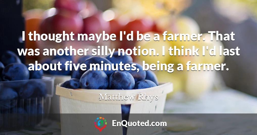 I thought maybe I'd be a farmer. That was another silly notion. I think I'd last about five minutes, being a farmer.