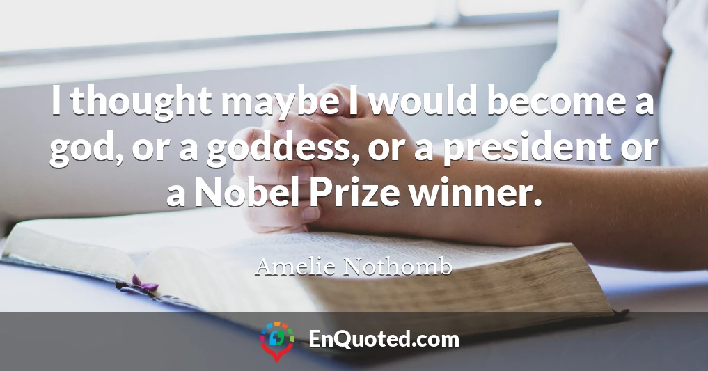 I thought maybe I would become a god, or a goddess, or a president or a Nobel Prize winner.