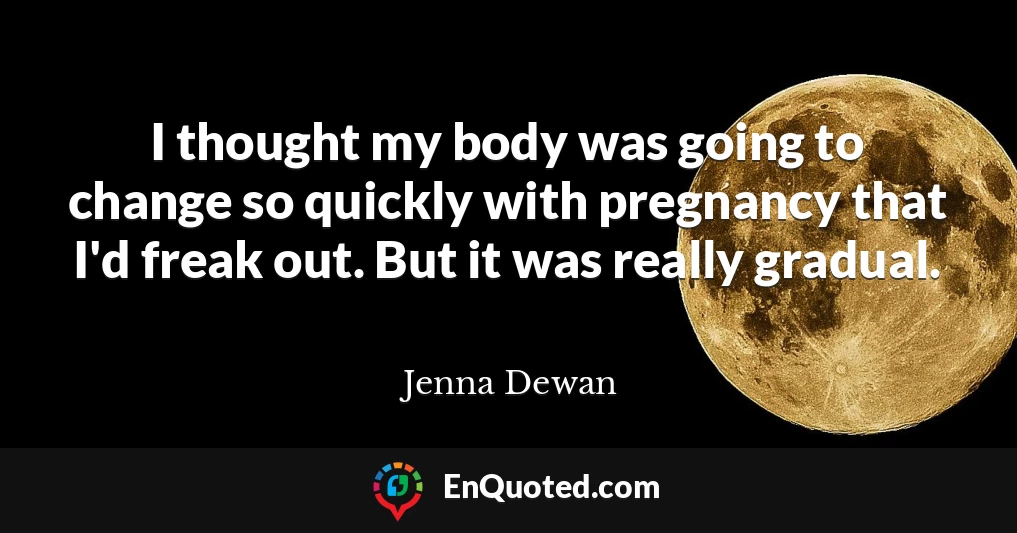 I thought my body was going to change so quickly with pregnancy that I'd freak out. But it was really gradual.