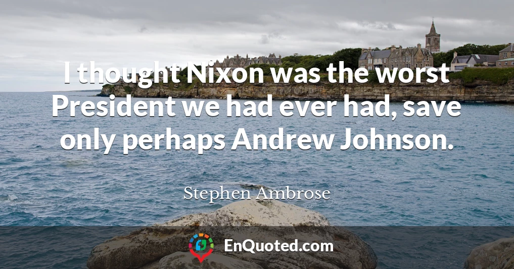 I thought Nixon was the worst President we had ever had, save only perhaps Andrew Johnson.