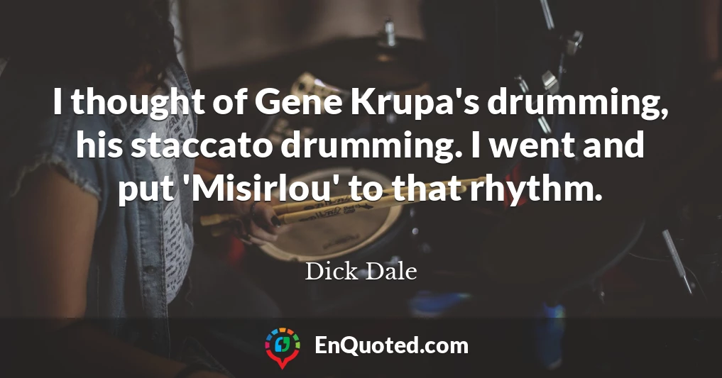 I thought of Gene Krupa's drumming, his staccato drumming. I went and put 'Misirlou' to that rhythm.