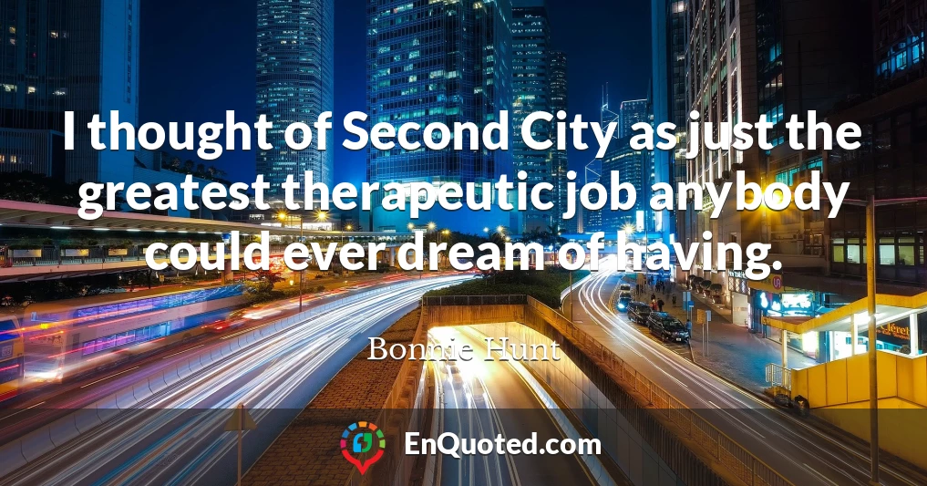 I thought of Second City as just the greatest therapeutic job anybody could ever dream of having.