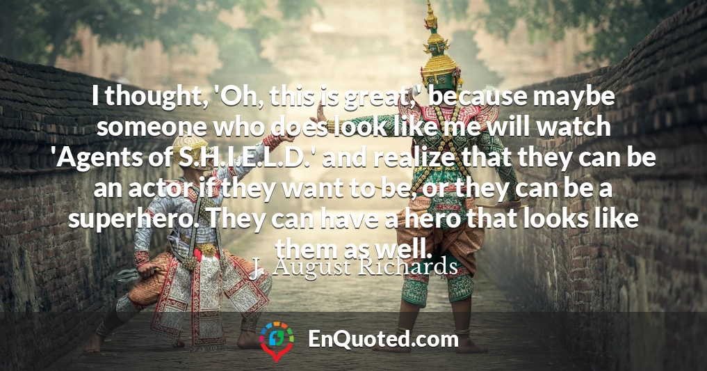 I thought, 'Oh, this is great,' because maybe someone who does look like me will watch 'Agents of S.H.I.E.L.D.' and realize that they can be an actor if they want to be, or they can be a superhero. They can have a hero that looks like them as well.