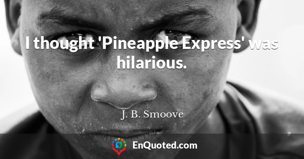 I thought 'Pineapple Express' was hilarious.