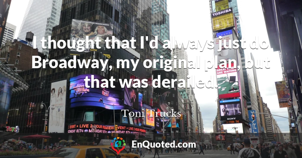 I thought that I'd always just do Broadway, my original plan, but that was derailed.