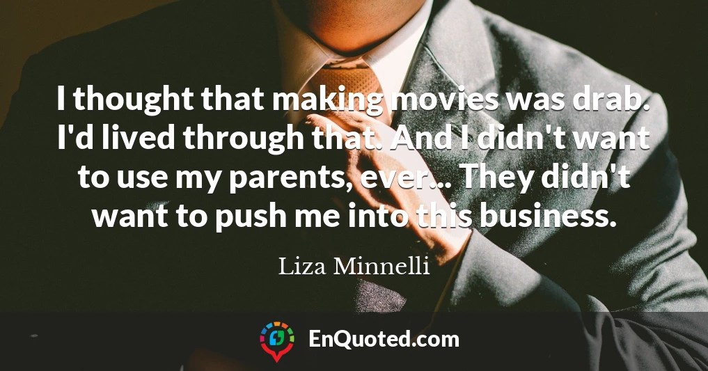 I thought that making movies was drab. I'd lived through that. And I didn't want to use my parents, ever... They didn't want to push me into this business.