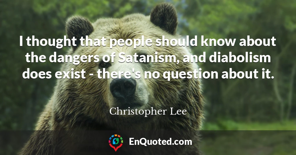 I thought that people should know about the dangers of Satanism, and diabolism does exist - there's no question about it.