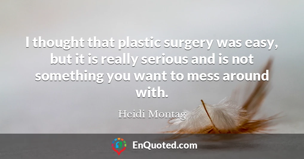 I thought that plastic surgery was easy, but it is really serious and is not something you want to mess around with.