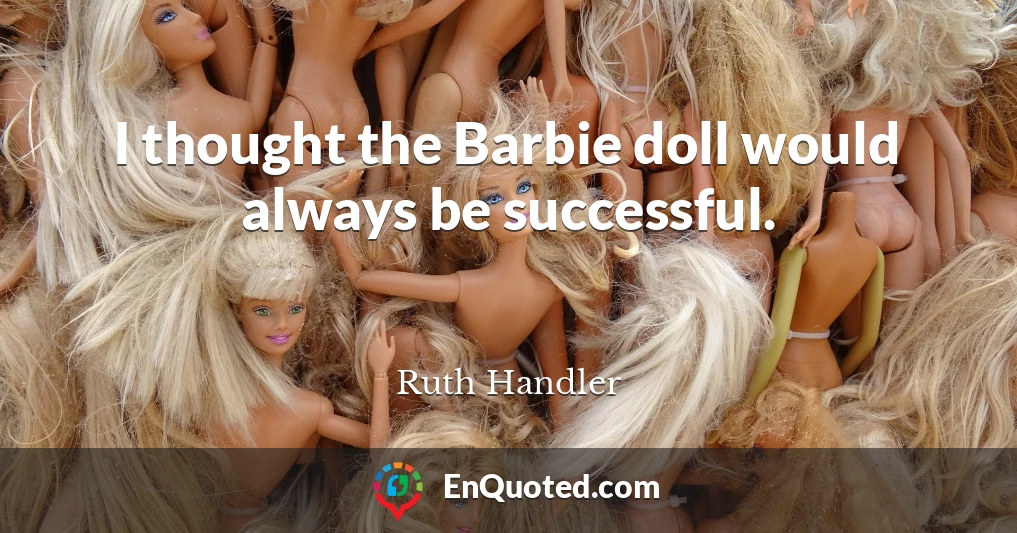 I thought the Barbie doll would always be successful.