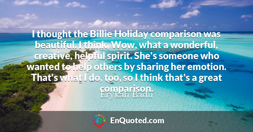 I thought the Billie Holiday comparison was beautiful. I think, Wow, what a wonderful, creative, helpful spirit. She's someone who wanted to help others by sharing her emotion. That's what I do, too, so I think that's a great comparison.