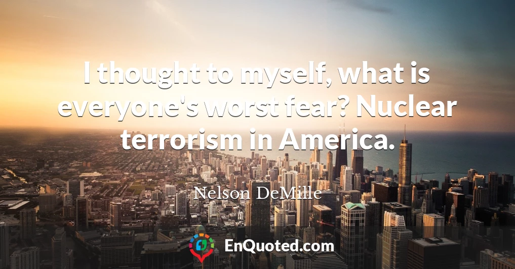 I thought to myself, what is everyone's worst fear? Nuclear terrorism in America.